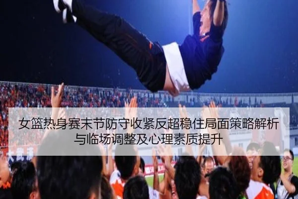 女篮热身赛末节防守收紧反超稳住局面策略解析与临场调整及心理素质提升