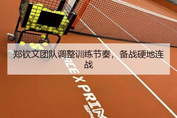 郑钦文团队调整训练节奏，备战硬地连战 | 1xBet